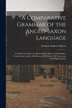 portada A Comparative Grammar of the Anglo-Saxon Language; In Which its Forms are Illustrated by Those of the Sanskrit, Greek, Latin, Gothic, old Saxon, old Friesic, old Norse, and old High German