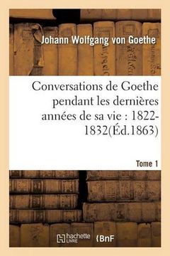 portada Conversations de Goethe Pendant Les Dernieres Annees de Sa Vie: 1822-1832. Tome 1 (Litterature) (French Edition)