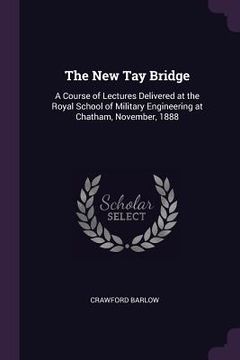 portada The New Tay Bridge: A Course of Lectures Delivered at the Royal School of Military Engineering at Chatham, November, 1888 (in English)