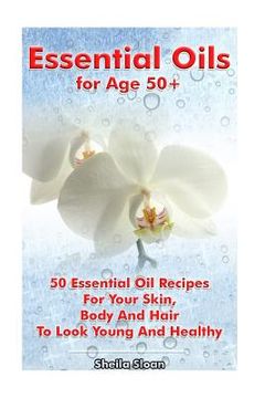 portada Essential Oils for Age 50+: 50 Essential Oil Recipes For Your Skin, Body And Hair To Look Young And Healthy: (Essential Oils, Skin Care Recipes, A (en Inglés)