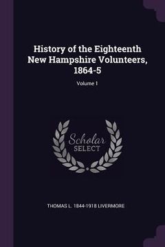 portada History of the Eighteenth New Hampshire Volunteers, 1864-5; Volume 1
