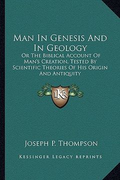 portada man in genesis and in geology: or the biblical account of man's creation, tested by scientific theories of his origin and antiquity (in English)