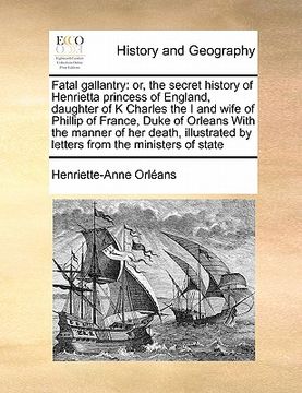 portada fatal gallantry: or, the secret history of henrietta princess of england, daughter of k charles the i and wife of phillip of france, du (in English)