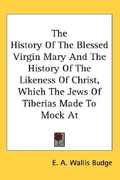 portada the history of the blessed virgin mary and the history of the likeness of christ, which the jews of tiberias made to mock at (en Inglés)