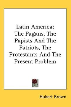 portada latin america: the pagans, the papists and the patriots, the protestants and the present problem