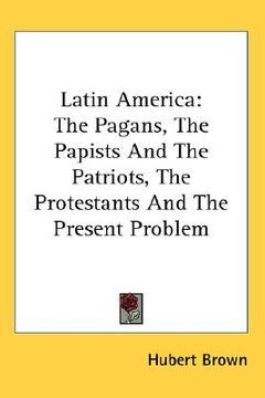 portada latin america: the pagans, the papists and the patriots, the protestants and the present problem (en Inglés)