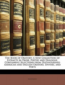 portada the book of oratory: a new collection of extracts in prose, poetry and dialogue, containing selections from distinguished american and engl (en Inglés)