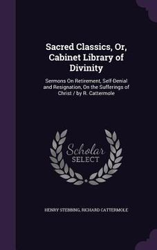 portada Sacred Classics, Or, Cabinet Library of Divinity: Sermons On Retirement, Self-Denial and Resignation, On the Sufferings of Christ / by R. Cattermole (en Inglés)