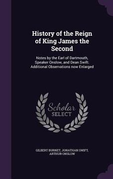portada History of the Reign of King James the Second: Notes by the Earl of Dartmouth, Speaker Onslow, and Dean Swift. Additional Observations now Enlarged