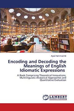 portada Encoding and Decoding the Meanings of English Idiomatic Expressions: A Book Comprising Theoretical Innovations, Multilinguistic Analytical Approaches and Quantitative Evaluation (en Inglés)