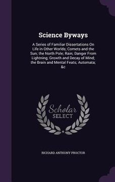 portada Science Byways: A Series of Familiar Dissertations On Life in Other Worlds; Comets and the Sun; the North Pole; Rain; Danger From Ligh (en Inglés)