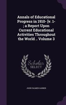 portada Annals of Educational Progress in 1910- [v. 1-; a Report Upon Current Educational Activities Throughout the World .. Volume 3 (en Inglés)