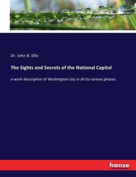 portada The Sights and Secrets of the National Capital: a work descriptive of Washington city in all its various phases (en Inglés)