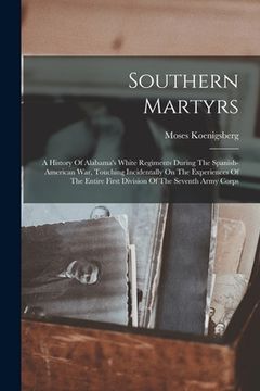 portada Southern Martyrs: A History Of Alabama's White Regiments During The Spanish-american War, Touching Incidentally On The Experiences Of Th (en Inglés)