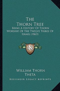 portada the thorn tree: being a history of thorn worship, of the twelve tribes of israel (1863) (en Inglés)