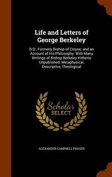 portada Life and Letters of George Berkeley: D.D., Formerly Bishop of Cloyne; and an Account of His Philosophy. With Many Writings of Bishop Berkeley Hitherto