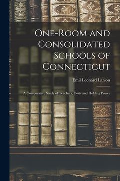 portada One-room and Consolidated Schools of Connecticut: a Comparative Study of Teachers, Costs and Holding Power (en Inglés)