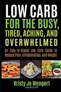 portada Low Carb for the Busy, Tired, Aching, and Overwhelmed: An Easy-to-Digest Low Carb Guide to Reduce Pain, Inflammation, and Weight: An Easy-to-Digest Lo (en Inglés)
