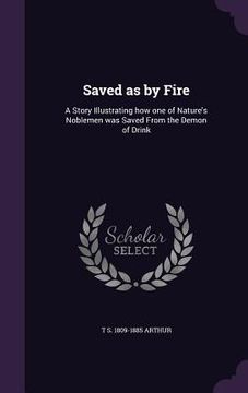 portada Saved as by Fire: A Story Illustrating how one of Nature's Noblemen was Saved From the Demon of Drink (en Inglés)