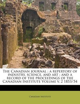 portada the canadian journal; a repertory of industry, science, and art; and a record of the proceedings of the canadian institute volume v. 2 1853/54