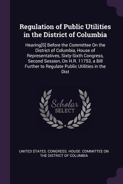 portada Regulation of Public Utilities in the District of Columbia: Hearing[S] Before the Committee On the District of Columbia, House of Representatives, Six (in English)