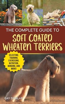 portada The Complete Guide to Soft Coated Wheaten Terriers: Finding, Preparing for, Raising, Training, Feeding, Socializing, and Loving Your New Wheaten Terri (en Inglés)