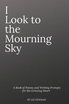 portada I Look To The Mourning Sky: A Book of Poems and Writing Prompts for the Grieving Heart (en Inglés)