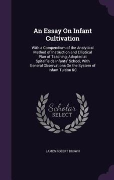 portada An Essay On Infant Cultivation: With a Compendium of the Analytical Method of Instruction and Elliptical Plan of Teaching, Adopted at Spitalfields Inf (en Inglés)