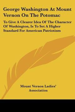 portada george washington at mount vernon on the potomac: to give a clearer idea of the character of washington, is to set a higher standard for american patr (en Inglés)