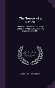 portada The Sorrow of a Nation: A Sermon Preached in the College Chapel at Princeton, N.J., Sunday, September 25, 1881 (in English)