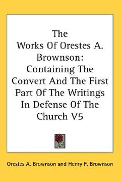 portada the works of orestes a. brownson: containing the convert and the first part of the writings in defense of the church v5 (in English)