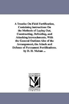portada a   treatise on field fortification, containing instructions on the methods of laying out, constructing, defending, and attacking intrenchments, with