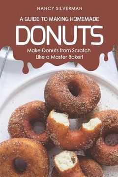 portada A Guide to Making Homemade Donuts: Make Donuts from Scratch Like a Master Baker! (en Inglés)