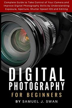 portada Digital Photography for Beginners: Complete Guide to Take Control of Your Camera and Improve Digital Photography Skills by Understanding Exposure, Aperture, Shutter Speed ios and Editing (en Inglés)