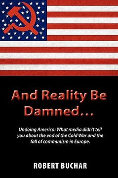 portada and reality be damned... undoing america: what media didn`t tell you about the end of the cold war and the fall of communism in europe. (en Inglés)