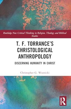 T. F. Torrance’S Christological Anthropology (Routledge new Critical Thinking in Religion, Theology and Biblical Studies)