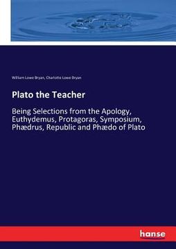 portada Plato the Teacher: Being Selections from the Apology, Euthydemus, Protagoras, Symposium, Phædrus, Republic and Phædo of Plato (en Inglés)