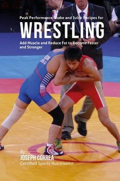 portada Peak Performance Shake and Juice Recipes for Wrestling: Add Muscle and Reduce Fat to Become Faster and Stronger (en Inglés)