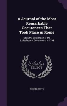 portada A Journal of the Most Remarkable Occurences That Took Place in Rome: Upon the Subversion of the Ecclesiastical Government, in 1798 (en Inglés)