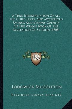portada a true interpretation of all the chief texts, and mysterious sayings and visions opened, of the whole book of the revelation of st. john (1808) (en Inglés)