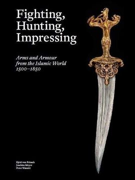 portada Fighting, Hunting, Impressing: Arms and Armour From the Islamic World 1500-1850 (en Inglés)