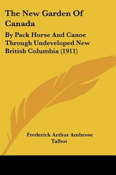portada the new garden of canada: by pack horse and canoe through undeveloped new british columbia (1911)