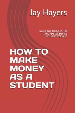 portada How to Make Money as a Student: Living the Student Life and Making Money Without Working (en Inglés)