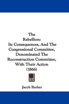 portada the rebellion: its consequences, and the congressional committee, denominated the reconstruction committee, with their action (1866)