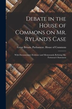 portada Debate in the House of Commons on Mr. Ryland's Case [microform]: With Documentary Evidence and Memoranda Refuting Mr. Fortescue's Statement (en Inglés)