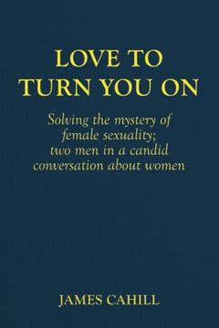 portada Love to Turn You On: Solving the mystery of female sexuality; two men in a candid conversation about women: Volume 1