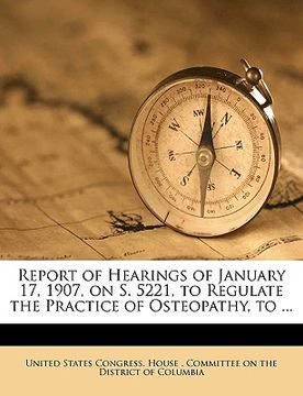 portada report of hearings of january 17, 1907, on s. 5221, to regulate the practice of osteopathy, to ...