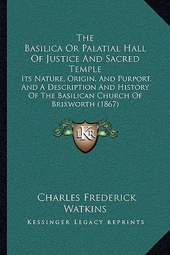 portada the basilica or palatial hall of justice and sacred temple: its nature, origin, and purport, and a description and history of the basilican church of (en Inglés)