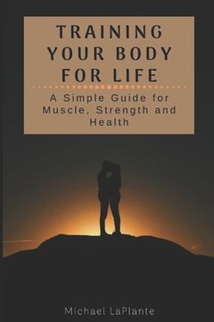 portada Training Your Body For Life: A Simple Guide for Muscle, Strength and Health (en Inglés)