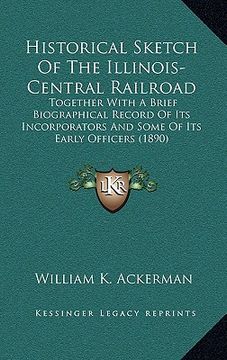 portada historical sketch of the illinois-central railroad: together with a brief biographical record of its incorporators and some of its early officers (189 (en Inglés)